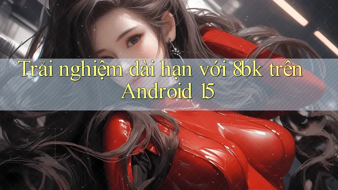 Trải nghiệm dài hạn với 8bk trên Android 15 Trải nghiệm dài hạn với 8bk trên Android 15