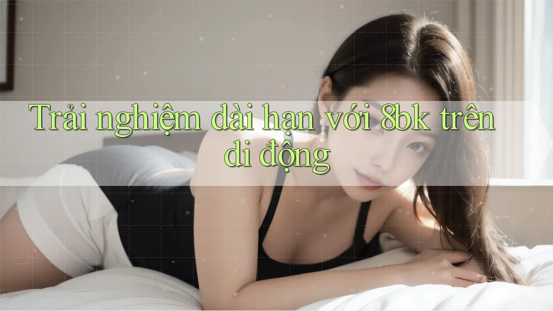 Trải nghiệm dài hạn với 8bk trên di động