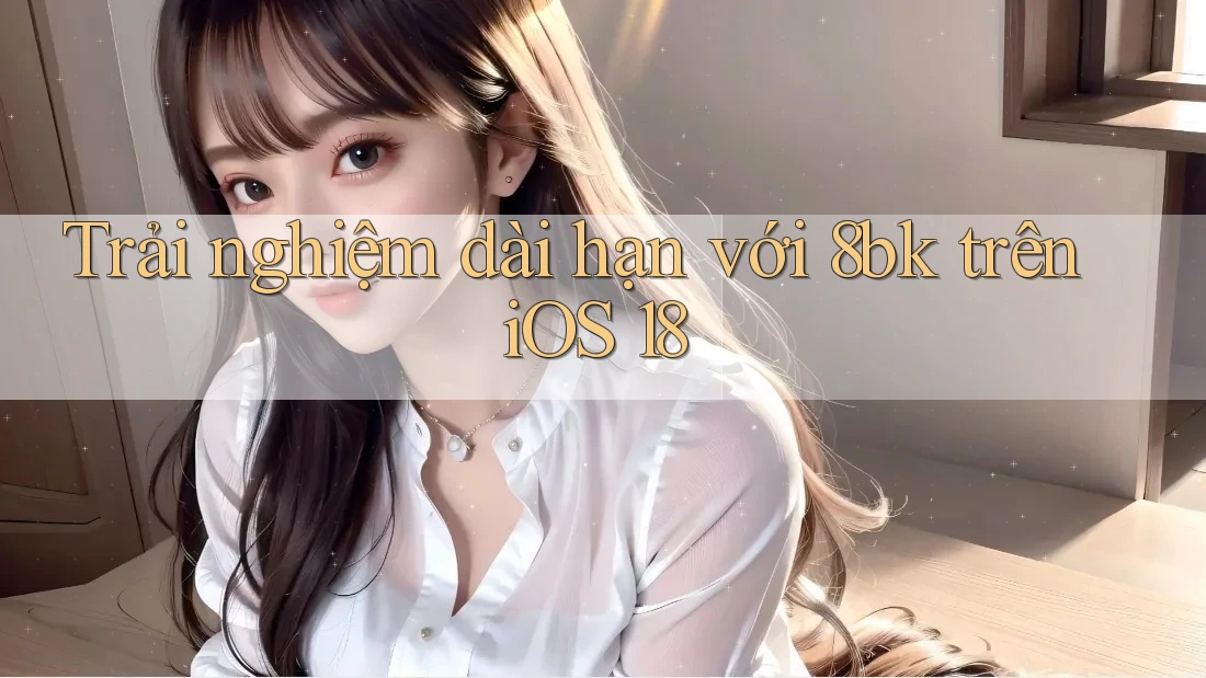 Trải nghiệm dài hạn với 8bk trên iOS 18 Trải nghiệm dài hạn với 8bk trên iOS 18