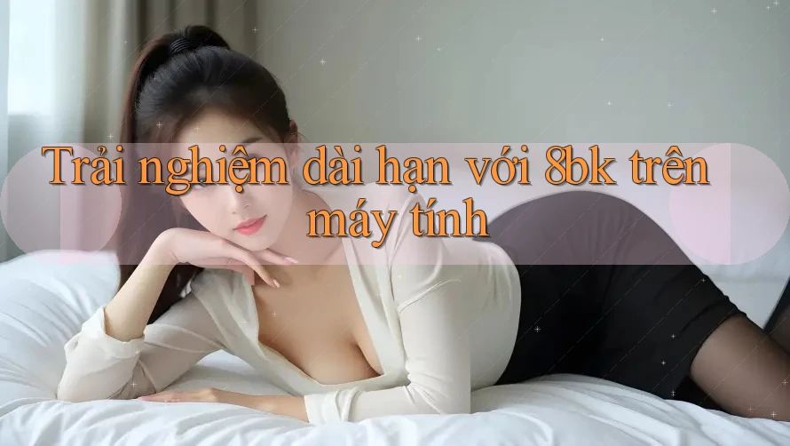 Trải nghiệm dài hạn với 8bk trên máy tính