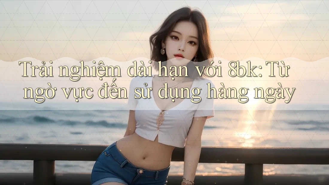 Trải nghiệm dài hạn với 8bk: Từ ngờ vực đến sử dụng hàng ngày Trải nghiệm dài hạn với 8bk: Từ ngờ vực đến sử dụng hàng ngày