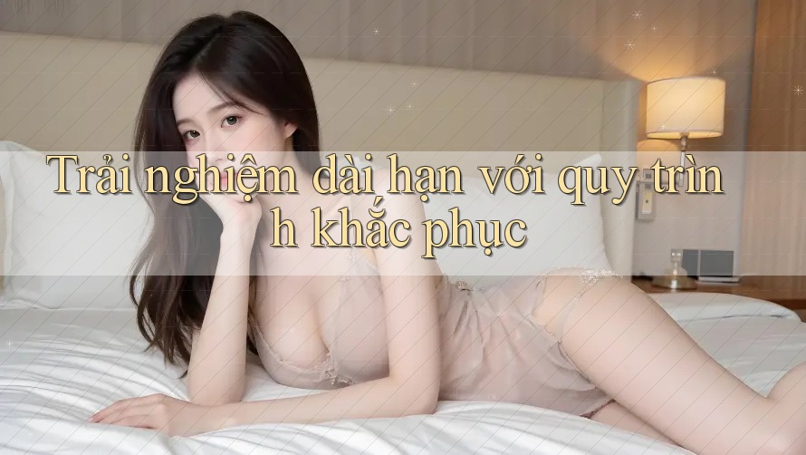 Trải nghiệm dài hạn với quy trình khắc phục