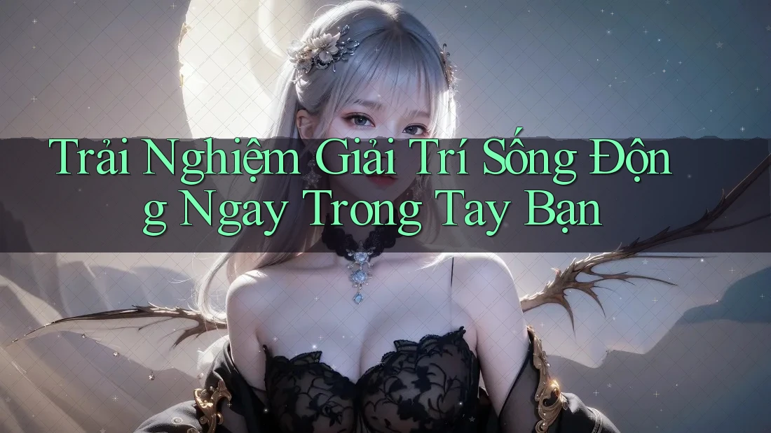 Trải Nghiệm Giải Trí Sống Động Ngay Trong Tay Bạn