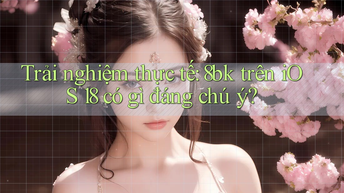 Trải nghiệm thực tế: 8bk trên iOS 18 có gì đáng chú ý?