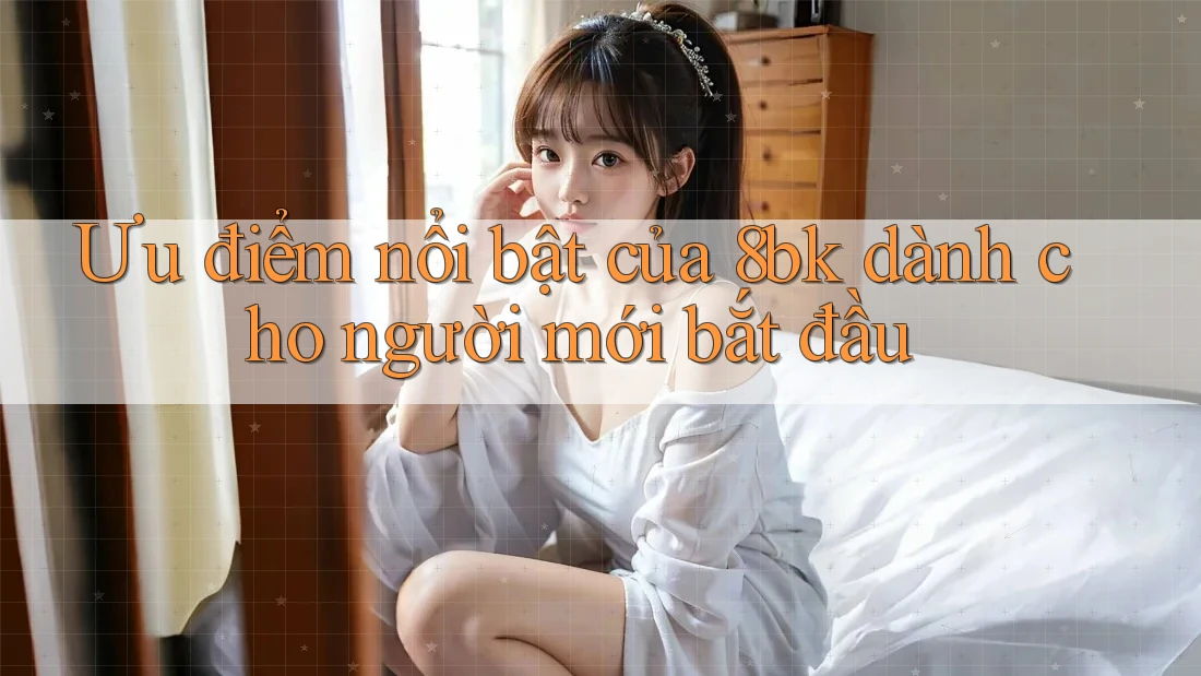 Ưu điểm nổi bật của 8bk dành cho người mới bắt đầu Ưu điểm nổi bật của 8bk dành cho người mới bắt đầu