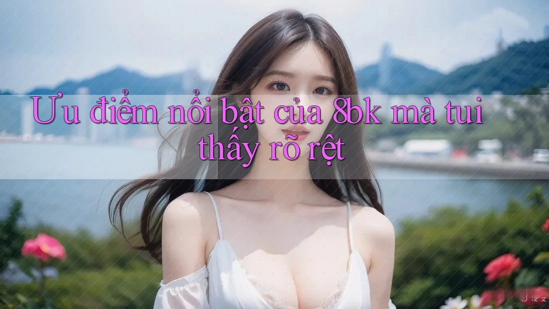 Ưu điểm nổi bật của 8bk mà tui thấy rõ rệt