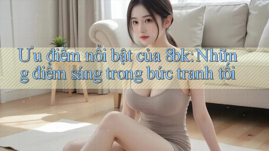 Ưu điểm nổi bật của 8bk: Những điểm sáng trong bức tranh tối
