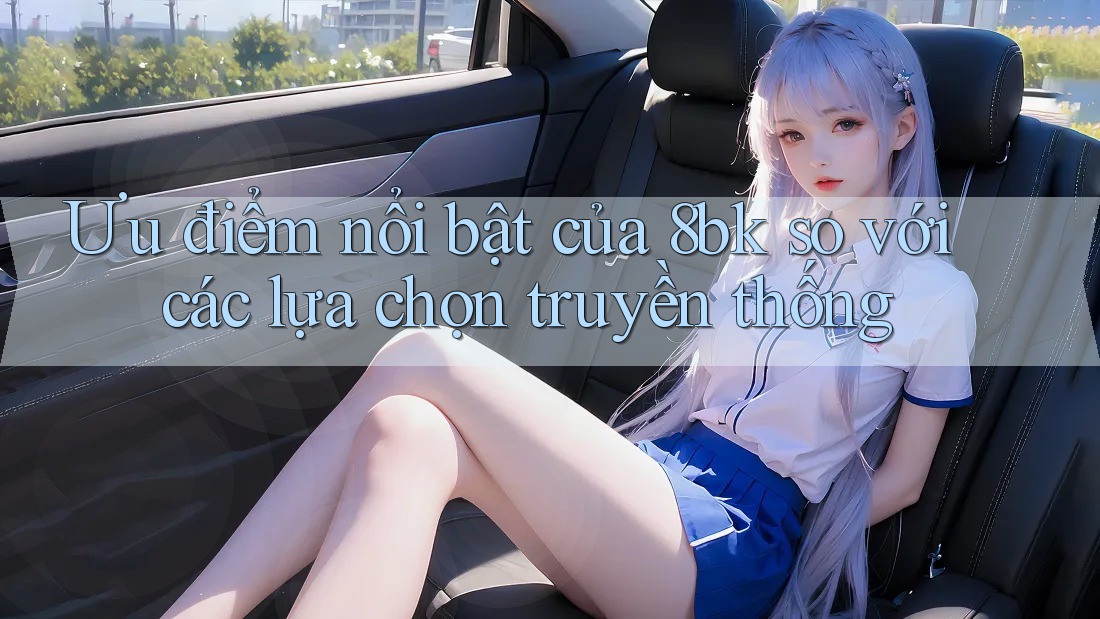 Ưu điểm nổi bật của 8bk so với các lựa chọn truyền thống Ưu điểm nổi bật của 8bk so với các lựa chọn truyền thống