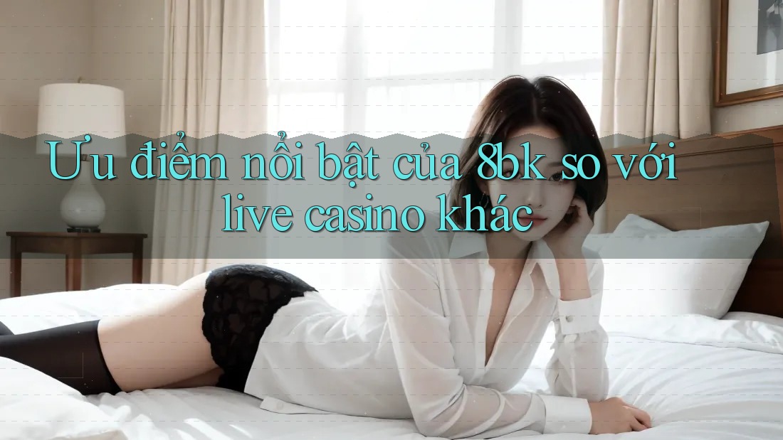 Ưu điểm nổi bật của 8bk so với live casino khác