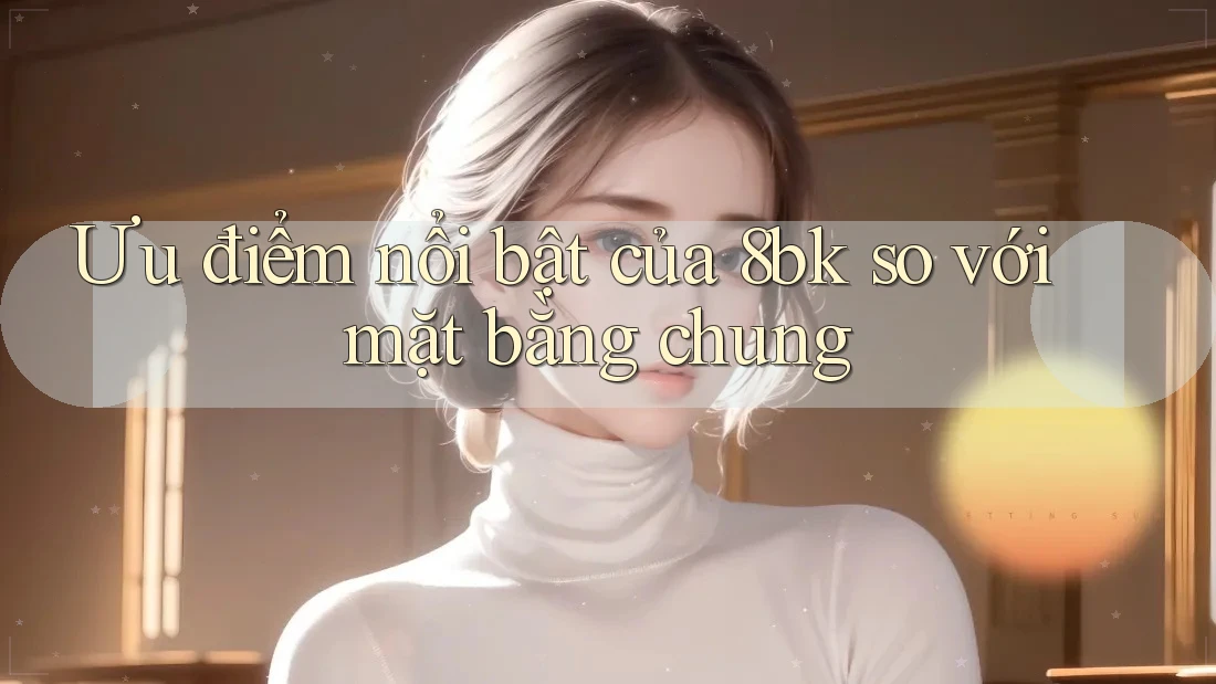 Ưu điểm nổi bật của 8bk so với mặt bằng chung