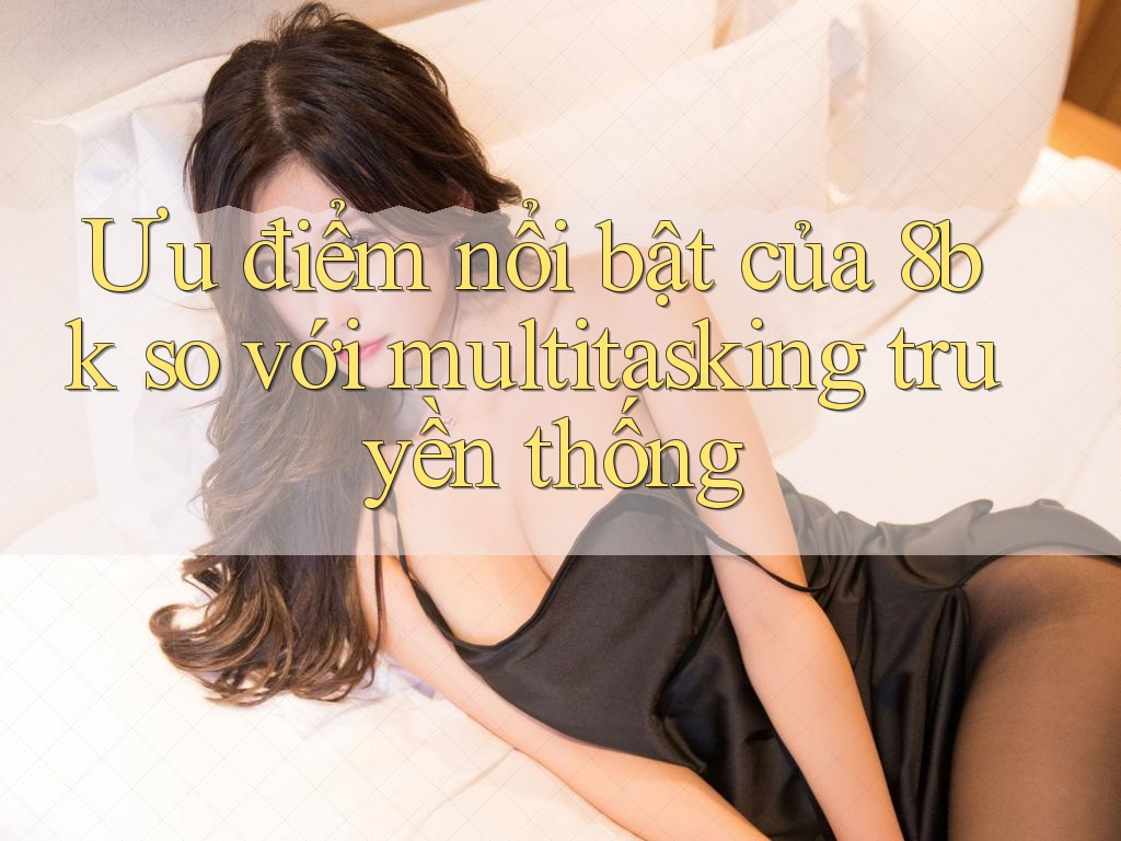 Ưu điểm nổi bật của 8bk so với multitasking truyền thống Ưu điểm nổi bật của 8bk so với multitasking truyền thống