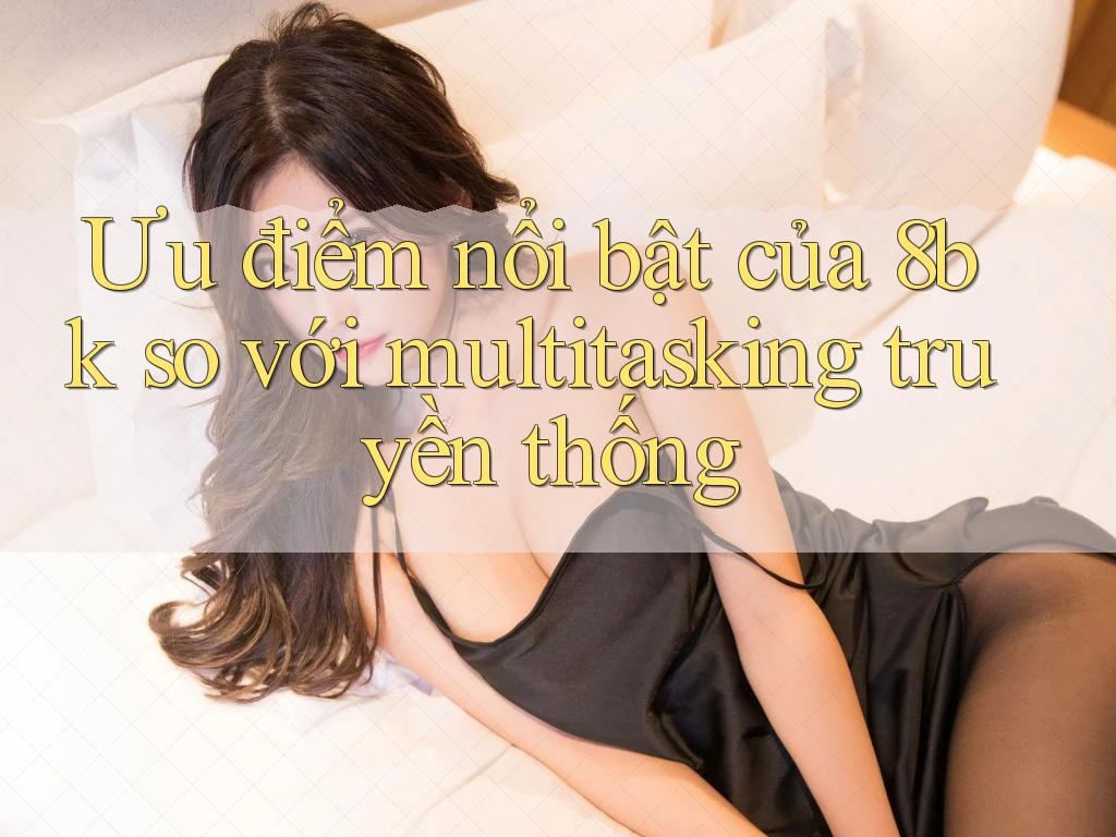 Ưu điểm nổi bật của 8bk so với multitasking truyền thống