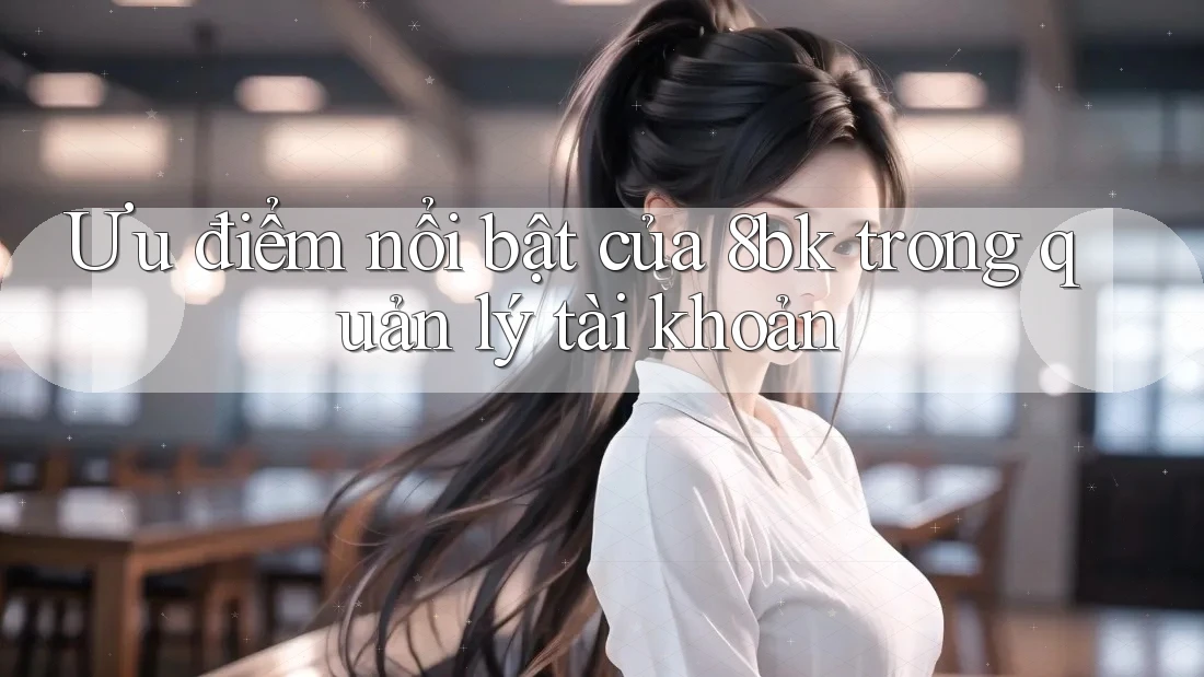 Ưu điểm nổi bật của 8bk trong quản lý tài khoản