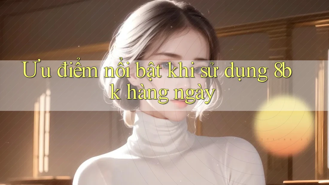 Ưu điểm nổi bật khi sử dụng 8bk hàng ngày
