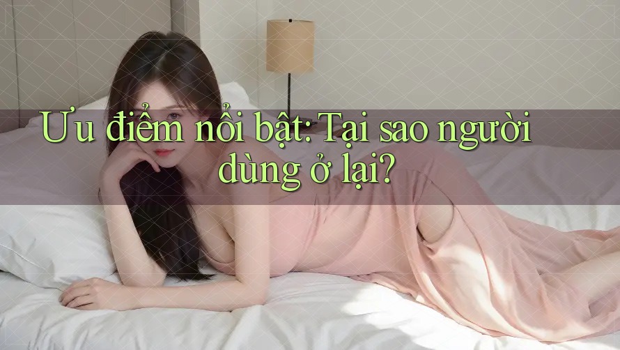 Ưu điểm nổi bật: Tại sao người dùng ở lại?