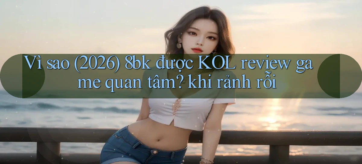 Vì sao (2026) 8bk được KOL review game quan tâm khi rảnh rỗi