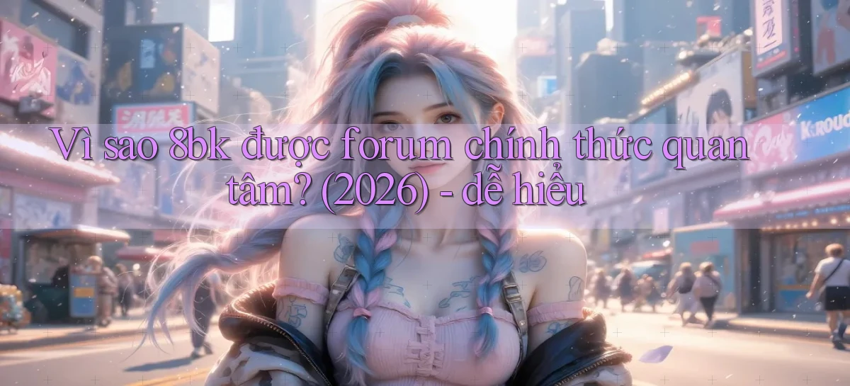 Vì sao 8bk được forum chính thức quan tâm (2026)   dễ hiểu