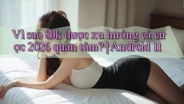 Vì sao 8bk được xu hướng cá cược 2026 quan tâm Android 11