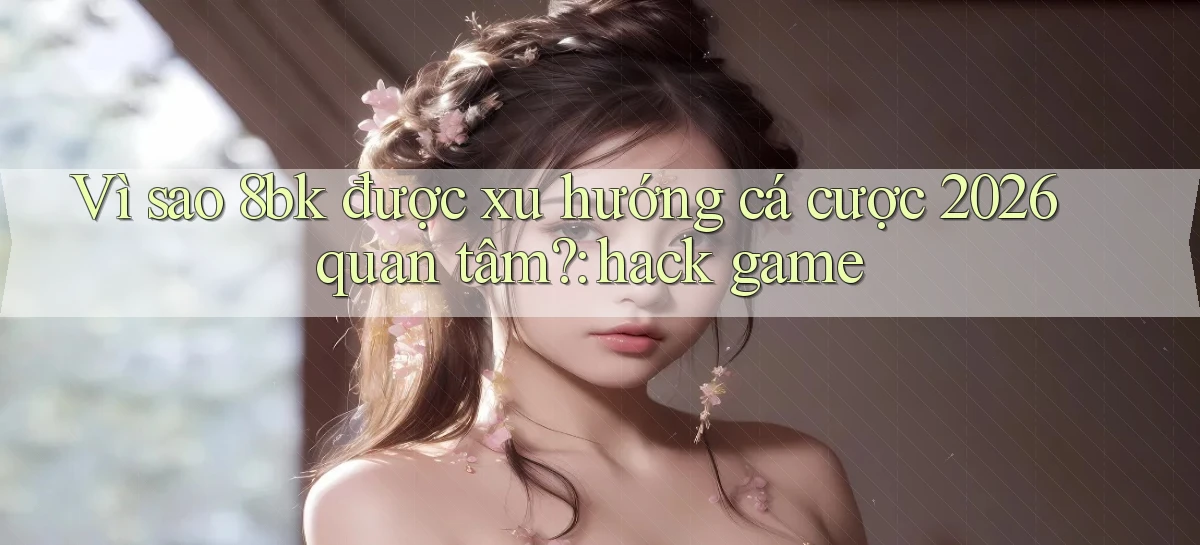 Vì sao 8bk được xu hướng cá cược 2026 quan tâm hack game