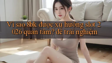 Vì sao 8bk được xu hướng slot 2026 quan tâm để trải nghiệm