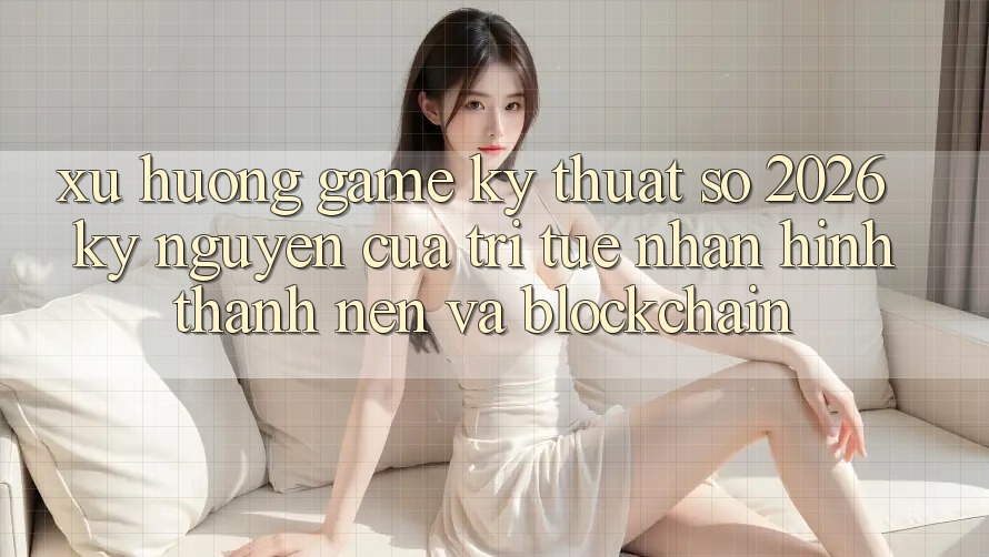 Xu Hướng Game Kỹ Thuật Số 2026: Kỷ Nguyên Của Trí Tuệ Nhân Hình thành nên Và Blockchain Xu Hướng Game Kỹ Thuật Số 2026: Kỷ Nguyên Của Trí Tuệ Nhân Hình thành nên Và Blockchain