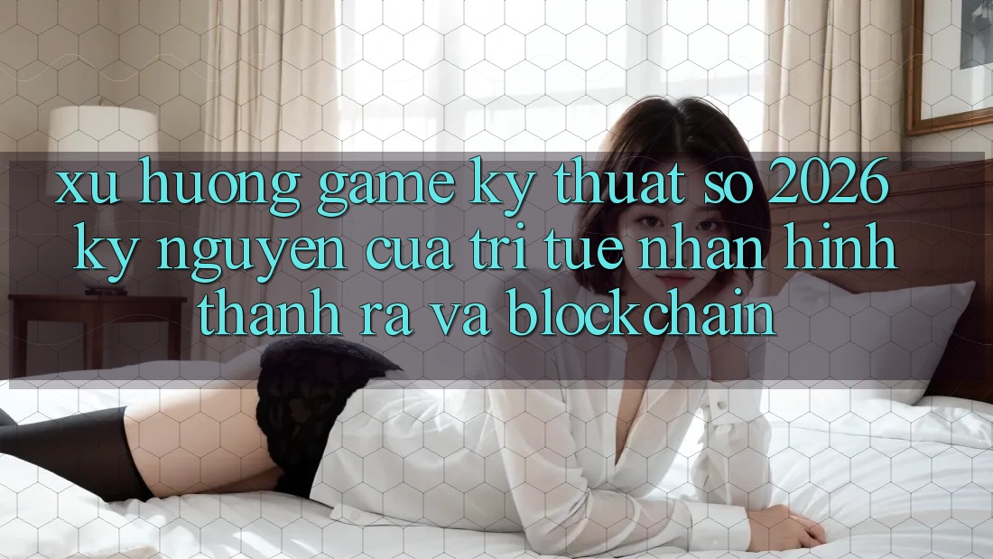 Xu Hướng Game Kỹ Thuật Số 2026: Kỷ Nguyên Của Trí Tuệ Nhân Hình thành ra Và Blockchain Xu Hướng Game Kỹ Thuật Số 2026: Kỷ Nguyên Của Trí Tuệ Nhân Hình thành ra Và Blockchain