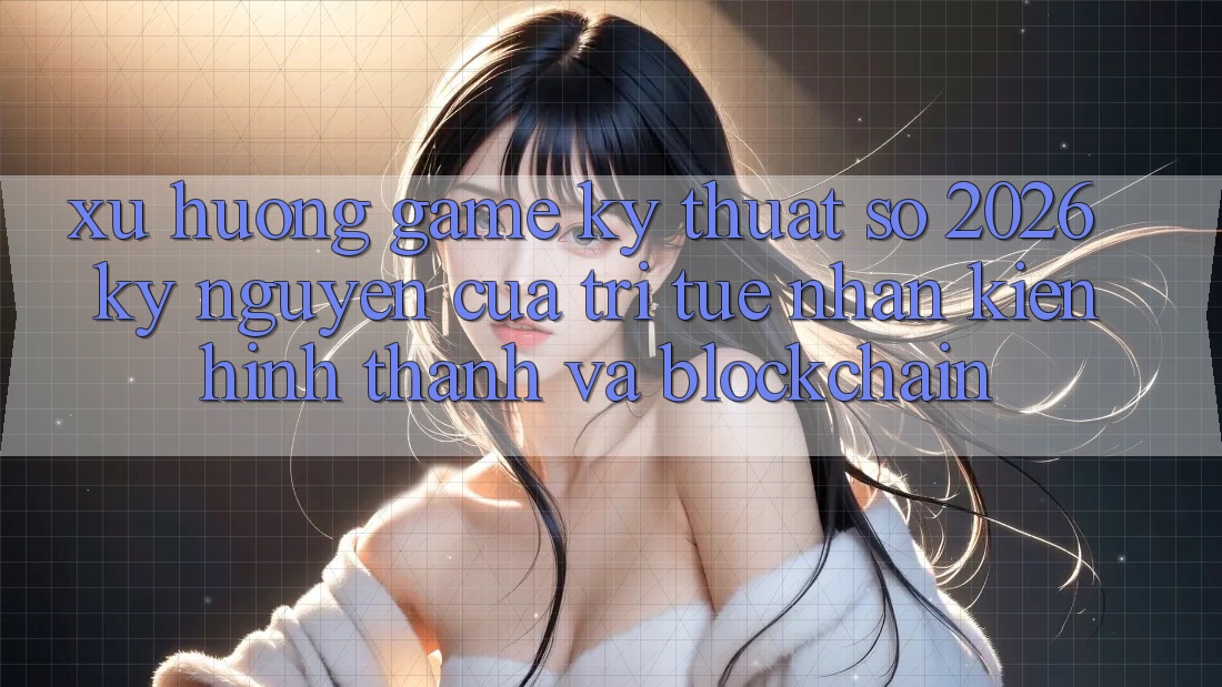 Xu Hướng Game Kỹ Thuật Số 2026: Kỷ Nguyên Của Trí Tuệ Nhân Kiến hình thành Và Blockchain