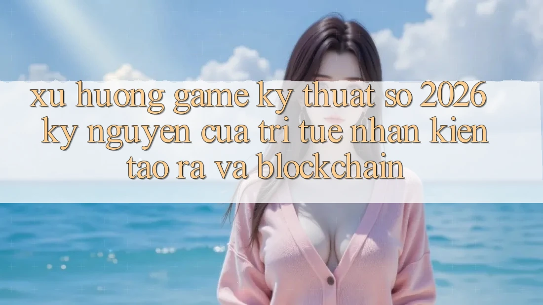 Xu Hướng Game Kỹ Thuật Số 2026: Kỷ Nguyên Của Trí Tuệ Nhân Kiến tạo ra Và Blockchain Xu Hướng Game Kỹ Thuật Số 2026: Kỷ Nguyên Của Trí Tuệ Nhân Kiến tạo ra Và Blockchain