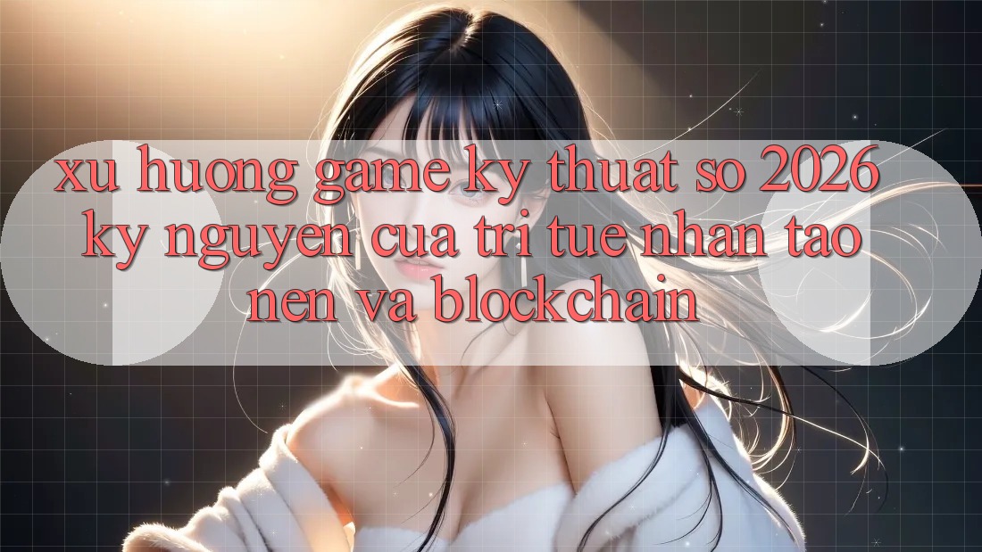 Xu Hướng Game Kỹ Thuật Số 2026: Kỷ Nguyên Của Trí Tuệ Nhân Tạo nên Và Blockchain Xu Hướng Game Kỹ Thuật Số 2026: Kỷ Nguyên Của Trí Tuệ Nhân Tạo nên Và Blockchain