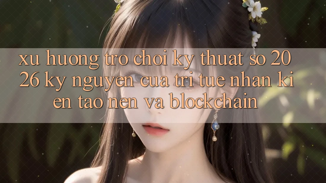 Xu Hướng Trò chơi Kỹ Thuật Số 2026: Kỷ Nguyên Của Trí Tuệ Nhân Kiến tạo nên Và Blockchain