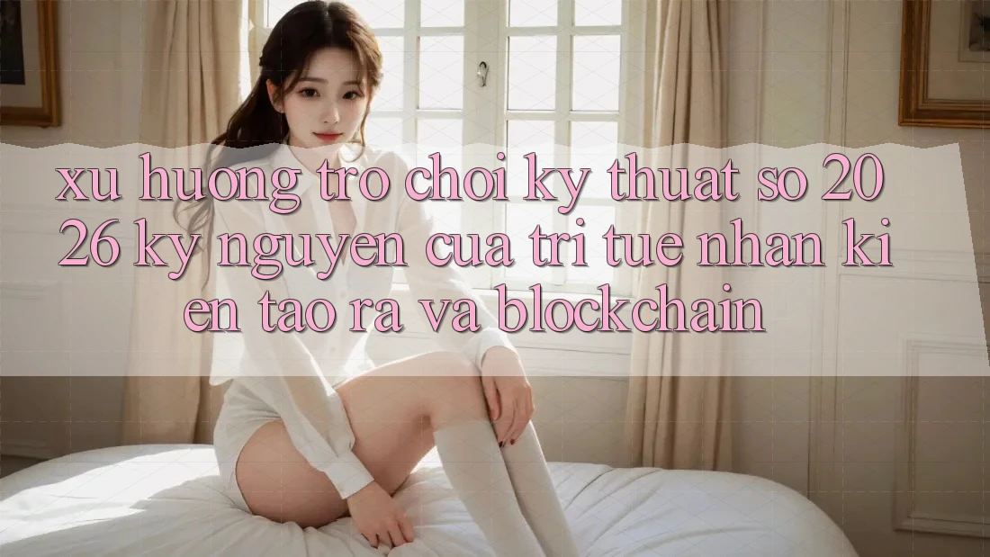 Xu Hướng Trò chơi Kỹ Thuật Số 2026: Kỷ Nguyên Của Trí Tuệ Nhân Kiến tạo ra Và Blockchain Xu Hướng Trò chơi Kỹ Thuật Số 2026: Kỷ Nguyên Của Trí Tuệ Nhân Kiến tạo ra Và Blockchain