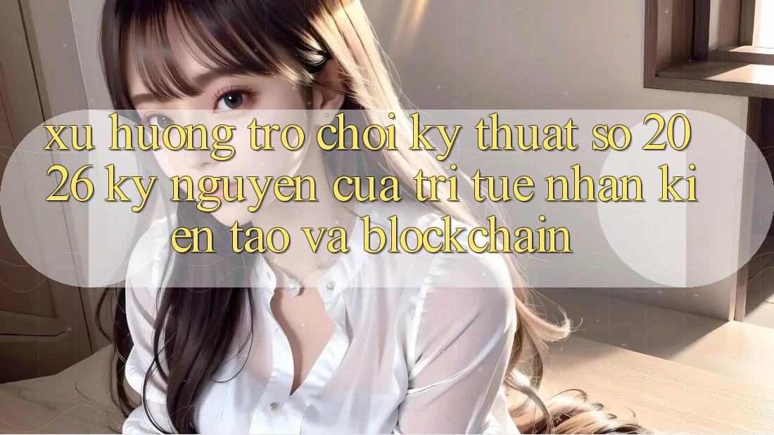 Xu Hướng Trò chơi Kỹ Thuật Số 2026: Kỷ Nguyên Của Trí Tuệ Nhân Kiến tạo Và Blockchain Xu Hướng Trò chơi Kỹ Thuật Số 2026: Kỷ Nguyên Của Trí Tuệ Nhân Kiến tạo Và Blockchain