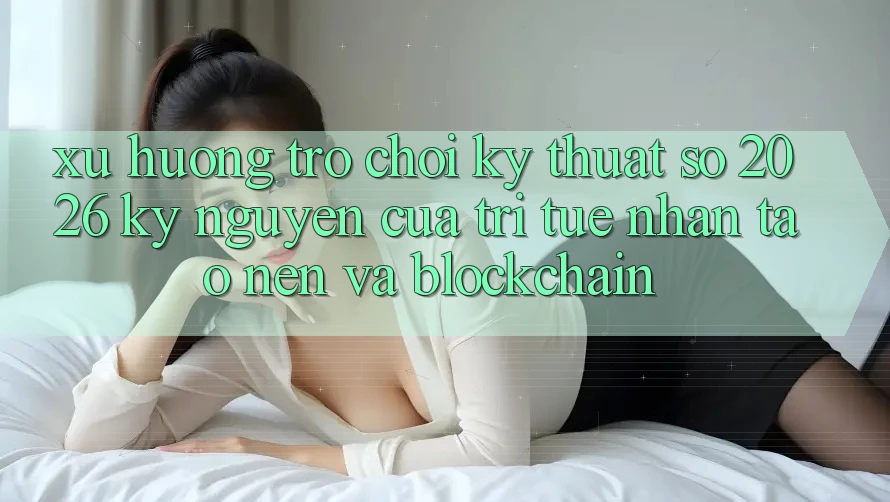 Xu Hướng Trò chơi Kỹ Thuật Số 2026: Kỷ Nguyên Của Trí Tuệ Nhân Tạo nên Và Blockchain Xu Hướng Trò chơi Kỹ Thuật Số 2026: Kỷ Nguyên Của Trí Tuệ Nhân Tạo nên Và Blockchain
