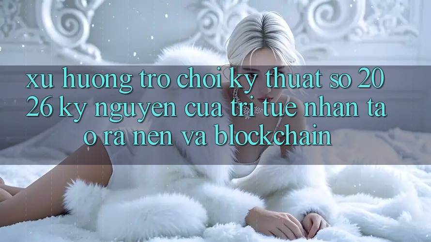 Xu Hướng Trò chơi Kỹ Thuật Số 2026: Kỷ Nguyên Của Trí Tuệ Nhân Tạo ra nên Và Blockchain Xu Hướng Trò chơi Kỹ Thuật Số 2026: Kỷ Nguyên Của Trí Tuệ Nhân Tạo ra nên Và Blockchain