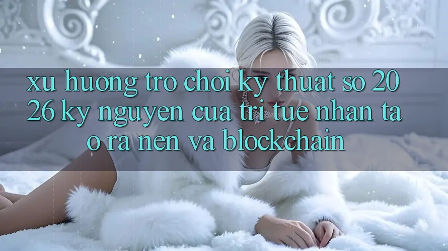 Xu Hướng Trò chơi Kỹ Thuật Số 2026: Kỷ Nguyên Của Trí Tuệ Nhân Tạo ra nên Và Blockchain Xu Hướng Trò chơi Kỹ Thuật Số 2026: Kỷ Nguyên Của Trí Tuệ Nhân Tạo ra nên Và Blockchain
