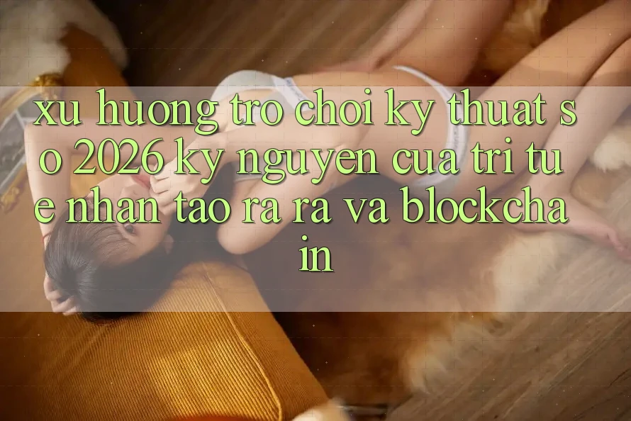 Xu Hướng Trò chơi Kỹ Thuật Số 2026: Kỷ Nguyên Của Trí Tuệ Nhân Tạo ra ra Và Blockchain