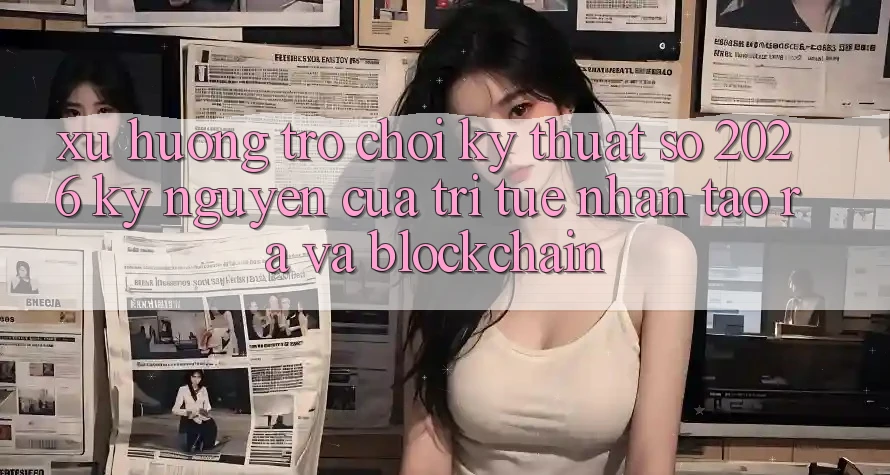 Xu Hướng Trò chơi Kỹ Thuật Số 2026: Kỷ Nguyên Của Trí Tuệ Nhân Tạo ra Và Blockchain