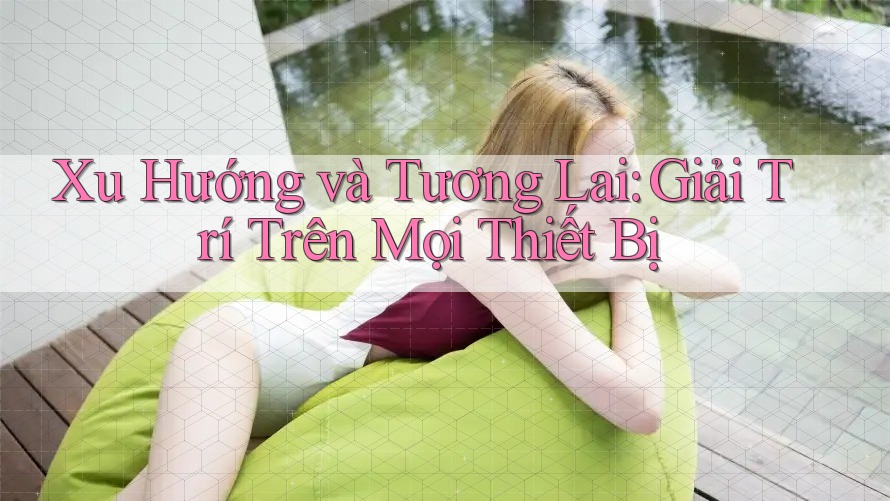 Xu Hướng và Tương Lai: Giải Trí Trên Mọi Thiết Bị Xu Hướng và Tương Lai: Giải Trí Trên Mọi Thiết Bị